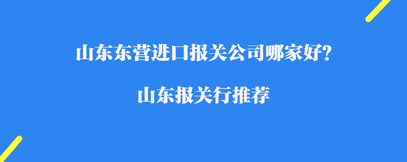 山東東營進口報關公司哪家好？山東報關行推薦