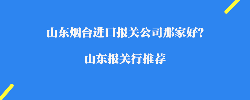 山東煙臺進口報關公司那家好？山東報關行推薦