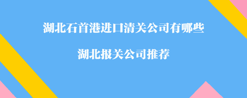 湖北石首港進(jìn)口清關(guān)公司有哪些？湖北報(bào)關(guān)公司推薦
